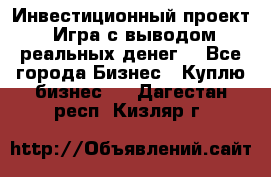 Инвестиционный проект! Игра с выводом реальных денег! - Все города Бизнес » Куплю бизнес   . Дагестан респ.,Кизляр г.